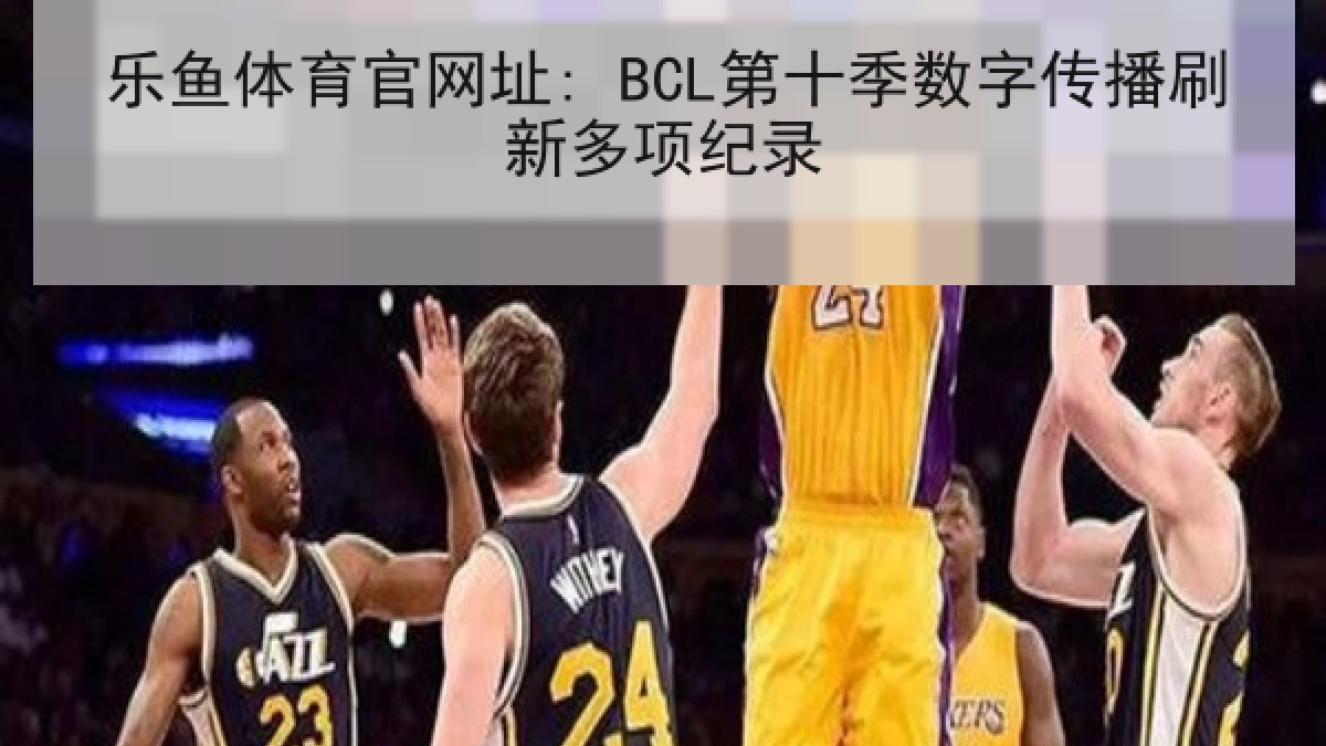 乐鱼体育官网址: BCL第十季数字传播刷新多项纪录