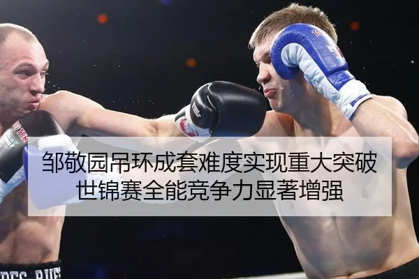 邹敬园吊环成套难度实现重大突破 世锦赛全能竞争力显著增强