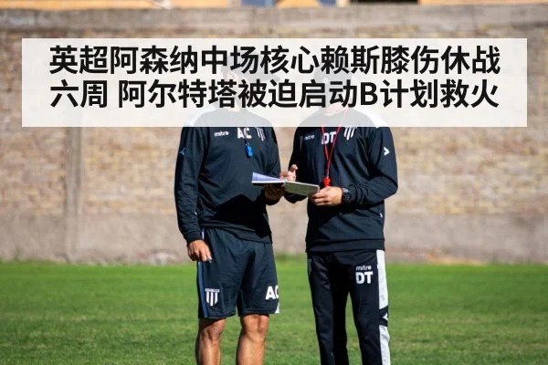 英超阿森纳中场核心赖斯膝伤休战六周 阿尔特塔被迫启动B计划救火