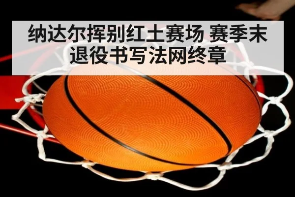 纳达尔挥别红土赛场 赛季末退役书写法网终章