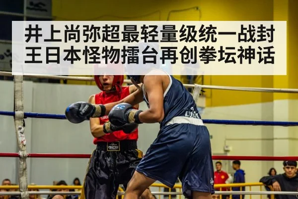 井上尚弥超最轻量级统一战封王日本怪物擂台再创拳坛神话